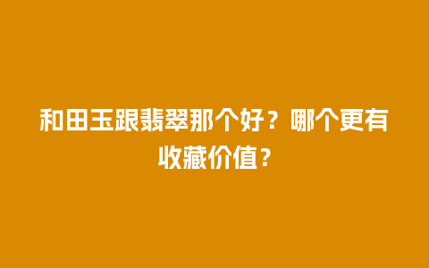 和田玉跟翡翠那个好？哪个更有收藏价值？