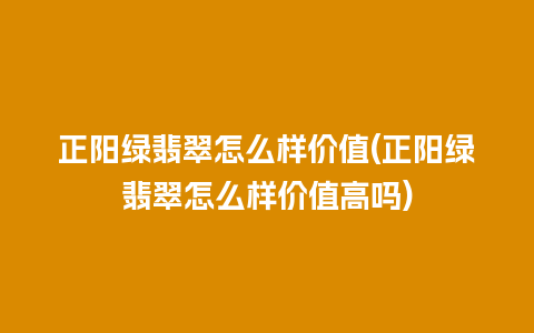 正阳绿翡翠怎么样价值(正阳绿翡翠怎么样价值高吗)