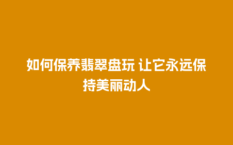 如何保养翡翠盘玩 让它永远保持美丽动人