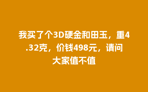 我买了个3D硬金和田玉，重4.32克，价钱498元，请问大家值不值