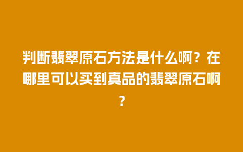 判断翡翠原石方法是什么啊？在哪里可以买到真品的翡翠原石啊？