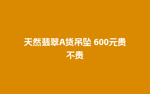 天然翡翠A货吊坠 600元贵不贵