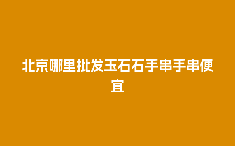北京哪里批发玉石石手串手串便宜
