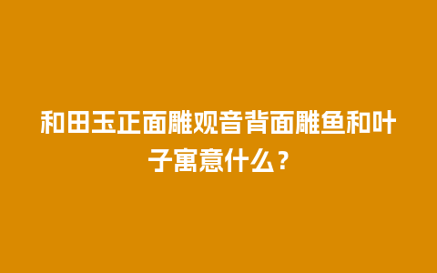 和田玉正面雕观音背面雕鱼和叶子寓意什么？