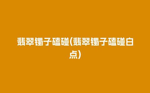 翡翠镯子磕碰(翡翠镯子磕碰白点)