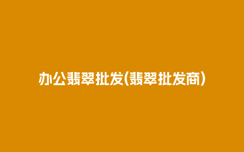 办公翡翠批发(翡翠批发商)