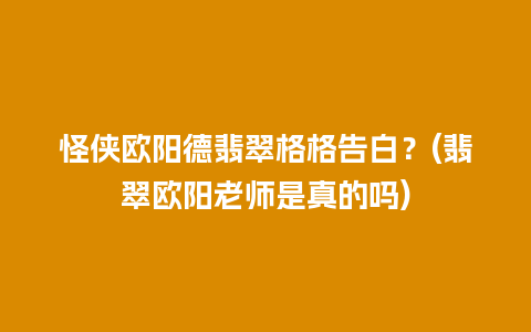 怪侠欧阳德翡翠格格告白？(翡翠欧阳老师是真的吗)