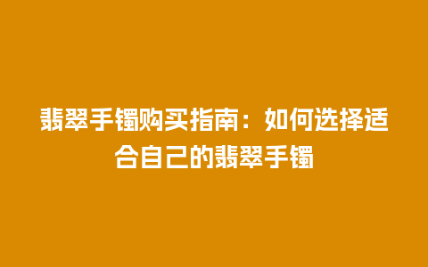 翡翠手镯购买指南：如何选择适合自己的翡翠手镯