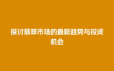 探讨翡翠市场的最新趋势与投资机会