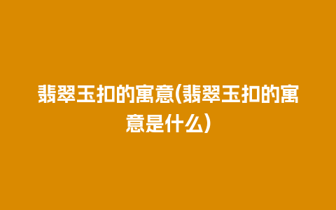 翡翠玉扣的寓意(翡翠玉扣的寓意是什么)