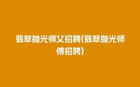 翡翠抛光师父招聘(翡翠抛光师傅招聘)