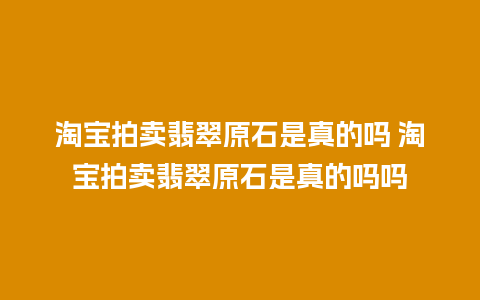 淘宝拍卖翡翠原石是真的吗 淘宝拍卖翡翠原石是真的吗吗