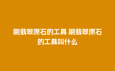 刷翡翠原石的工具 刷翡翠原石的工具叫什么