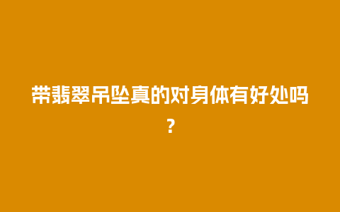 带翡翠吊坠真的对身体有好处吗？
