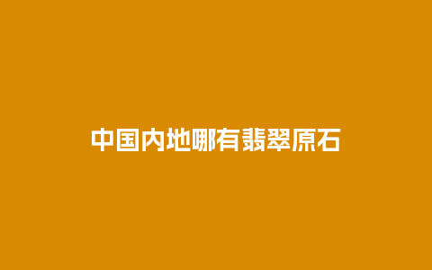 中国内地哪有翡翠原石