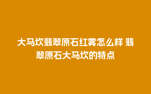 大马坎翡翠原石红雾怎么样 翡翠原石大马坎的特点
