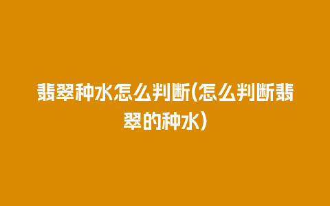 翡翠种水怎么判断(怎么判断翡翠的种水)