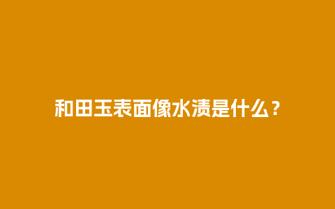 和田玉表面像水渍是什么？
