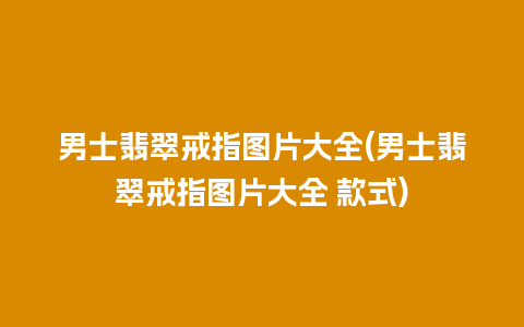 男士翡翠戒指图片大全(男士翡翠戒指图片大全 款式)