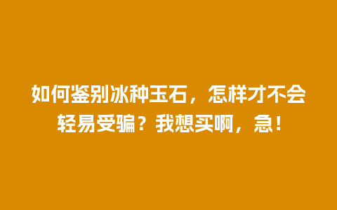 如何鉴别冰种玉石，怎样才不会轻易受骗？我想买啊，急！