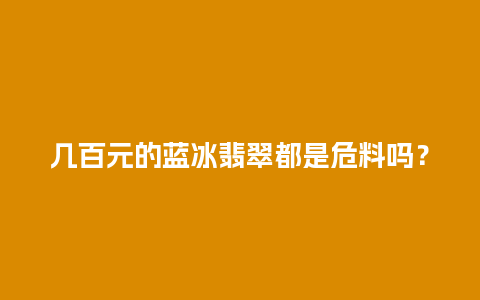 几百元的蓝冰翡翠都是危料吗？