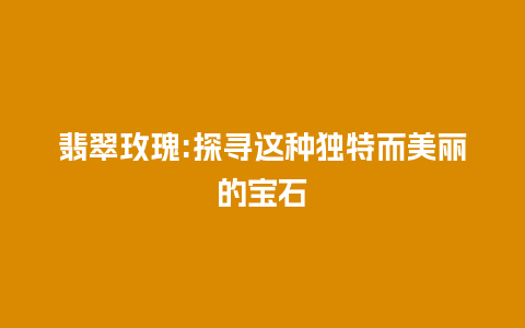 翡翠玫瑰:探寻这种独特而美丽的宝石