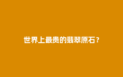 世界上最贵的翡翠原石？