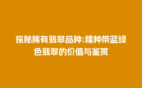 探秘稀有翡翠品种:糯种带蓝绿色翡翠的价值与鉴赏