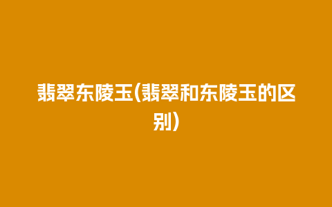 翡翠东陵玉(翡翠和东陵玉的区别)
