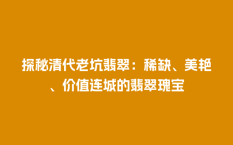 探秘清代老坑翡翠：稀缺、美艳、价值连城的翡翠瑰宝