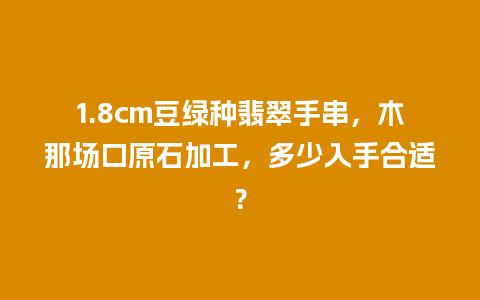 1.8cm豆绿种翡翠手串，木那场口原石加工，多少入手合适？