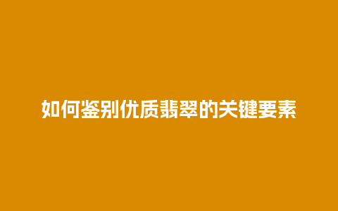 如何鉴别优质翡翠的关键要素
