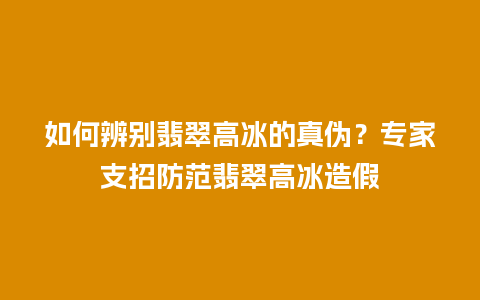 如何辨别翡翠高冰的真伪？专家支招防范翡翠高冰造假