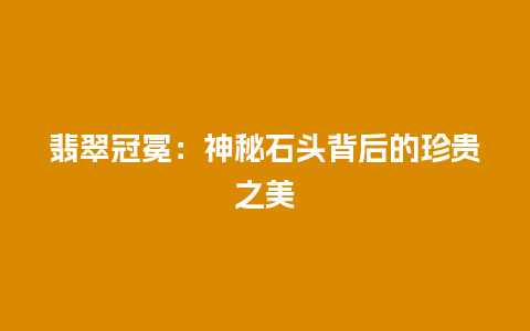 翡翠冠冕：神秘石头背后的珍贵之美