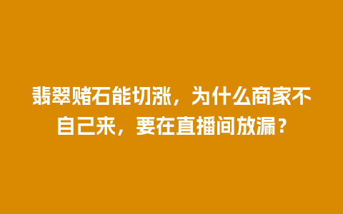 翡翠赌石能切涨，为什么商家不自己来，要在直播间放漏？