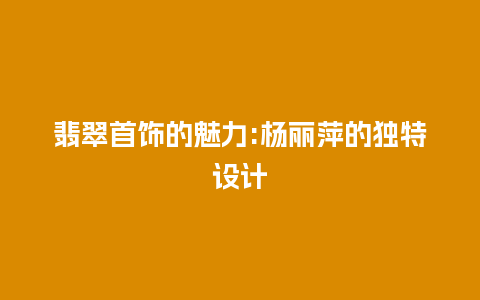 翡翠首饰的魅力:杨丽萍的独特设计