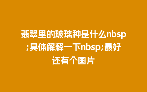 翡翠里的玻璃种是什么nbsp;具体解释一下nbsp;最好还有个图片