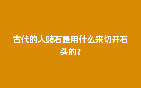 古代的人赌石是用什么来切开石头的？