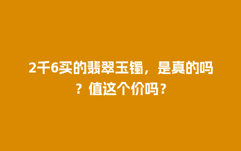 2千6买的翡翠玉镯，是真的吗？值这个价吗？