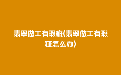 翡翠做工有瑕疵(翡翠做工有瑕疵怎么办)