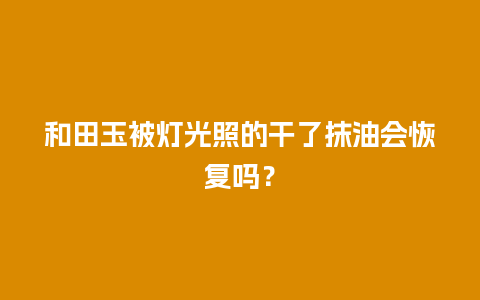 和田玉被灯光照的干了抹油会恢复吗？