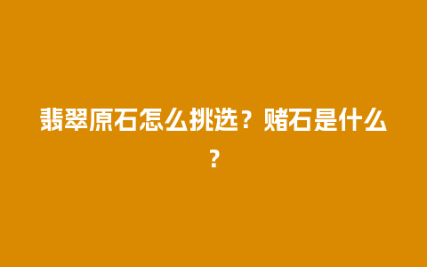 翡翠原石怎么挑选？赌石是什么？
