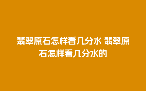 翡翠原石怎样看几分水 翡翠原石怎样看几分水的