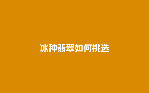 冰种翡翠如何挑选