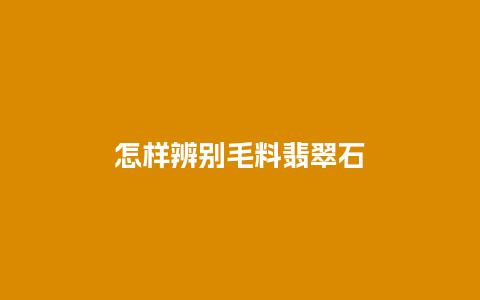 怎样辨别毛料翡翠石