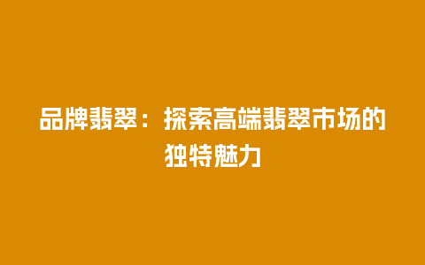 品牌翡翠：探索高端翡翠市场的独特魅力