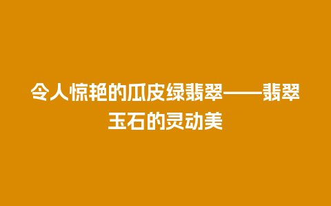 令人惊艳的瓜皮绿翡翠——翡翠玉石的灵动美