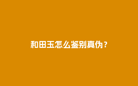 和田玉怎么鉴别真伪？