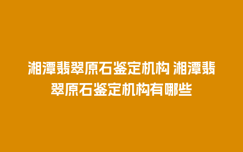 湘潭翡翠原石鉴定机构 湘潭翡翠原石鉴定机构有哪些