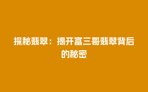 探秘翡翠：揭开富三哥翡翠背后的秘密